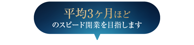 平均3ヶ月ほどのスピード開業を目指します